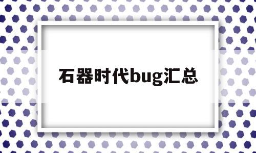 探知石器时代bug汇总-石器时代bug汇总表-第1张图片-游戏交流资讯sf领先门户网站
