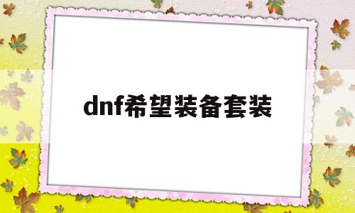 认准dnf希望装备套装-dnf希望套装要打造吗-第1张图片-游戏交流资讯sf领先门户网站
